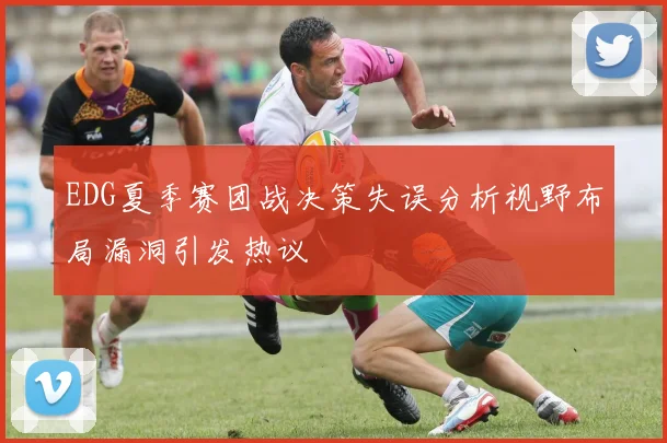 EDG夏季赛团战决策失误分析视野布局漏洞引发热议