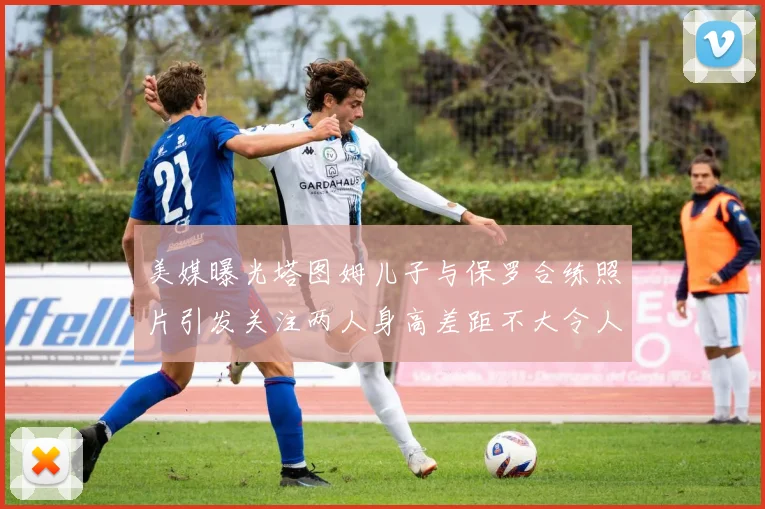 美媒曝光塔图姆儿子与保罗合练照片引发关注两人身高差距不大令人惊讶