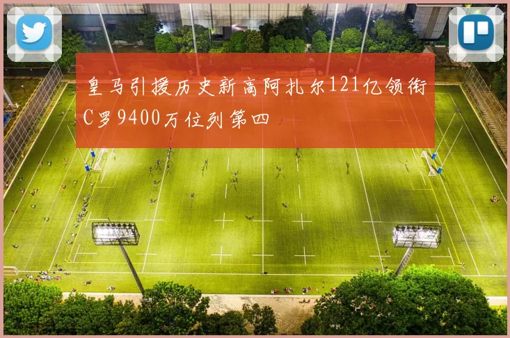 皇马引援历史新高阿扎尔121亿领衔C罗9400万位列第四