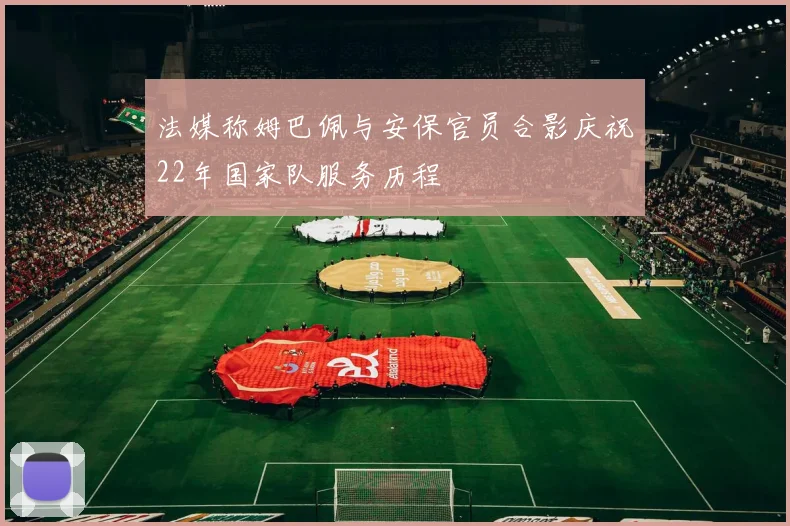 法媒称姆巴佩与安保官员合影庆祝22年国家队服务历程