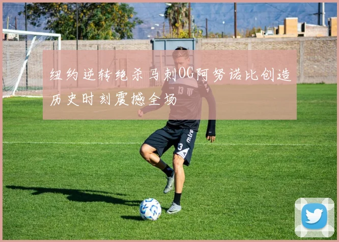 纽约逆转绝杀马刺OG阿努诺比创造历史时刻震撼全场