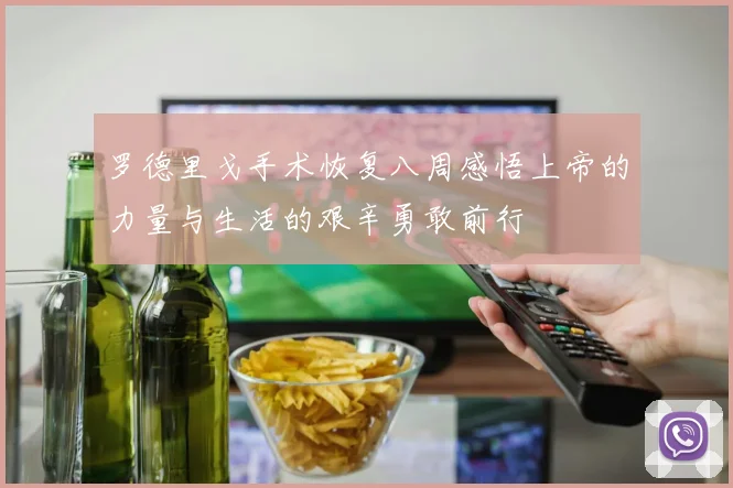 罗德里戈手术恢复八周感悟上帝的力量与生活的艰辛勇敢前行