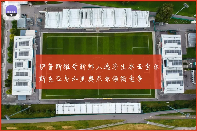 伊普斯维奇新帅人选浮出水面索尔斯克亚与加里奥尼尔领衔竞争