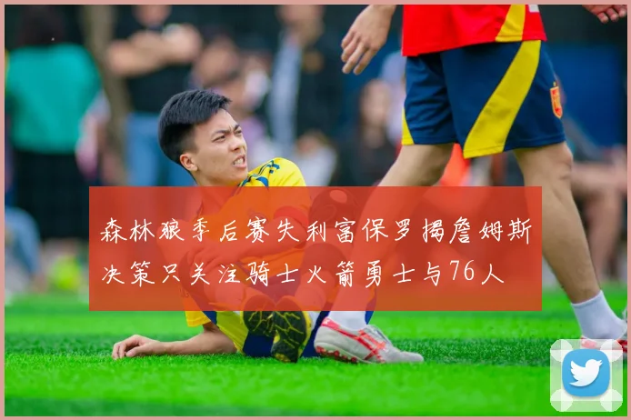 森林狼季后赛失利富保罗揭詹姆斯决策只关注骑士火箭勇士与76人