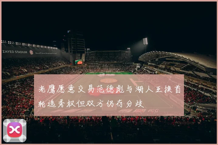 老鹰愿意交易范德彪与湖人互换首轮选秀权但双方仍存分歧