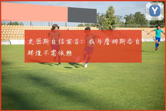 史密斯自信宣言：我与詹姆斯各自辉煌不需依赖