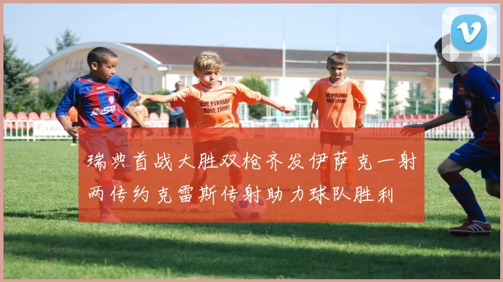 瑞典首战大胜双枪齐发伊萨克一射两传约克雷斯传射助力球队胜利