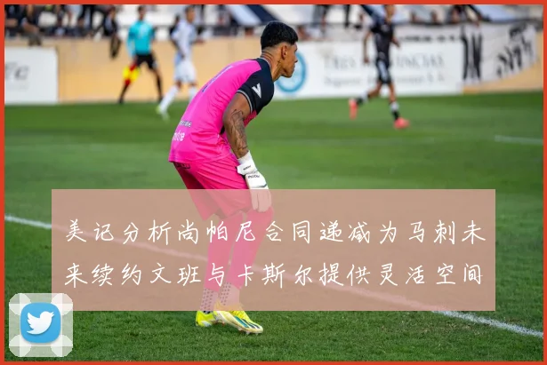 美记分析尚帕尼合同递减为马刺未来续约文班与卡斯尔提供灵活空间