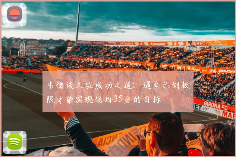 韦德谈文班成功之道：逼自己到极限才能实现场均35分的目标