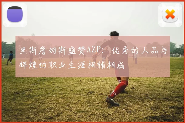 里斯詹姆斯盛赞AZP：优秀的人品与辉煌的职业生涯相辅相成