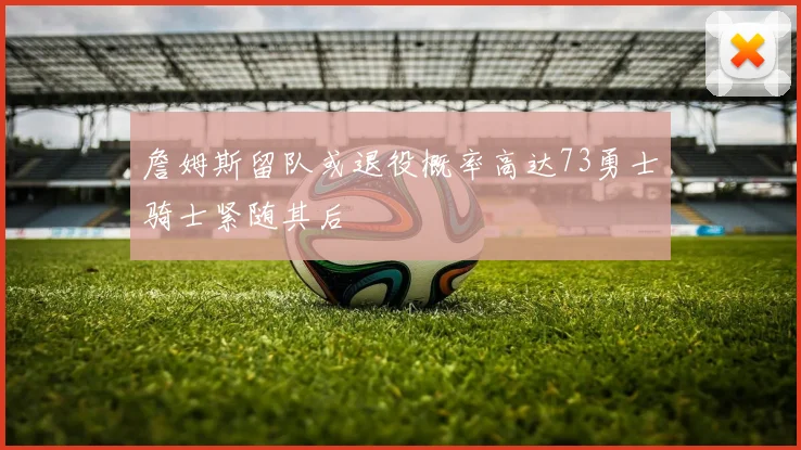 詹姆斯留队或退役概率高达73勇士骑士紧随其后