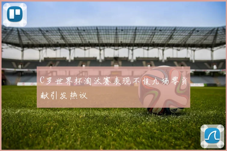 C罗世界杯淘汰赛表现不佳九场零贡献引发热议