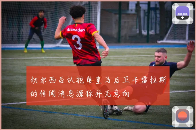 切尔西否认挖角皇马后卫卡雷拉斯的传闻消息源称并无意向