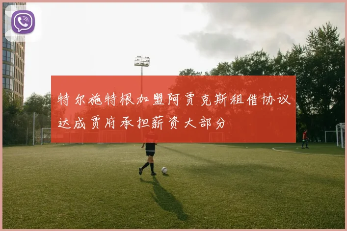 特尔施特根加盟阿贾克斯租借协议达成贾府承担薪资大部分