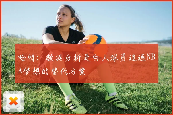 哈特：数据分析是白人球员追逐NBA梦想的替代方案