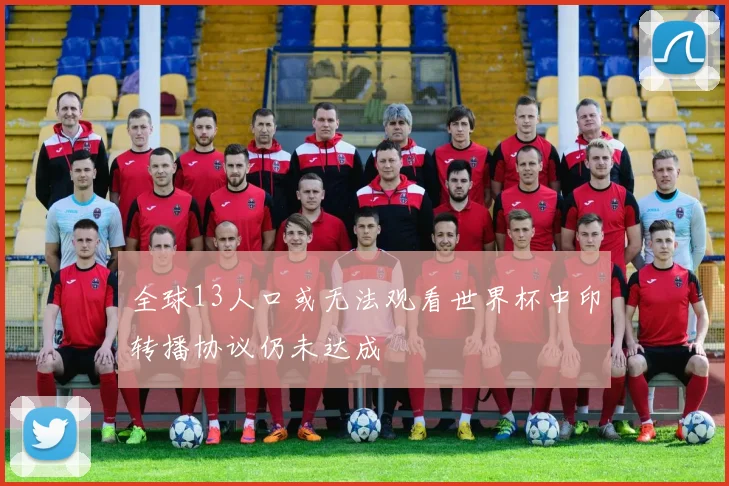 全球13人口或无法观看世界杯中印转播协议仍未达成