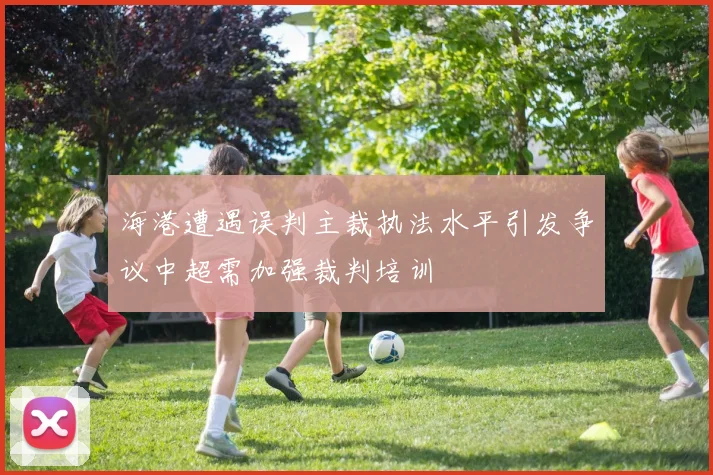 海港遭遇误判主裁执法水平引发争议中超需加强裁判培训