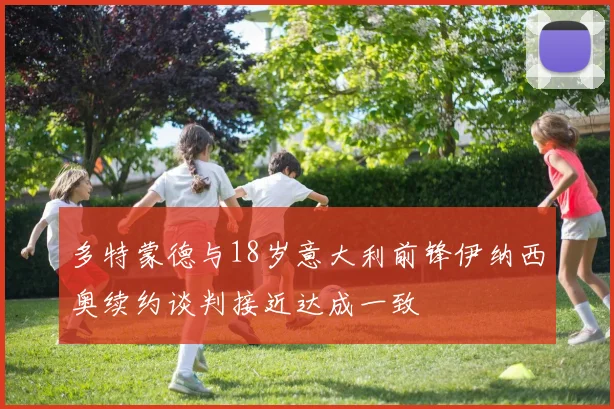 多特蒙德与18岁意大利前锋伊纳西奥续约谈判接近达成一致