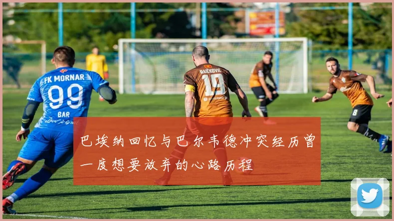 巴埃纳回忆与巴尔韦德冲突经历曾一度想要放弃的心路历程
