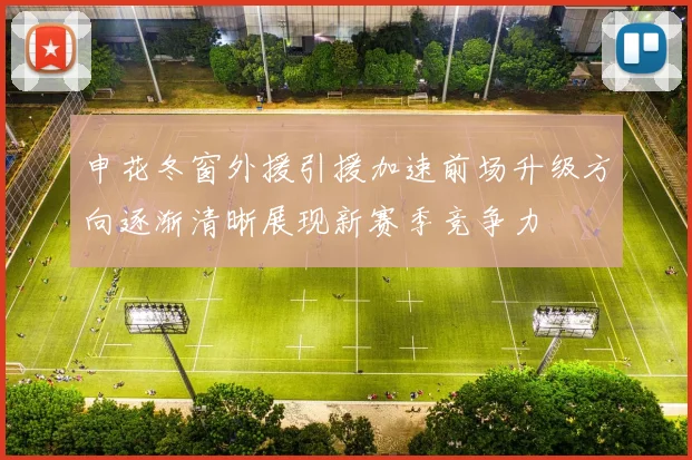 申花冬窗外援引援加速前场升级方向逐渐清晰展现新赛季竞争力