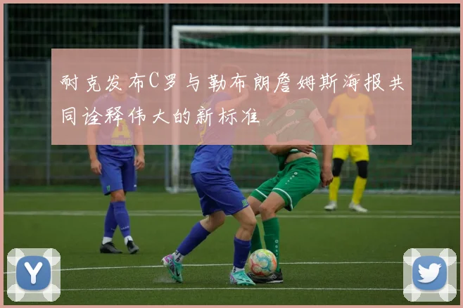 耐克发布C罗与勒布朗詹姆斯海报共同诠释伟大的新标准