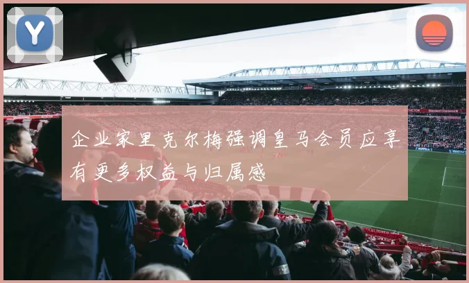 企业家里克尔梅强调皇马会员应享有更多权益与归属感
