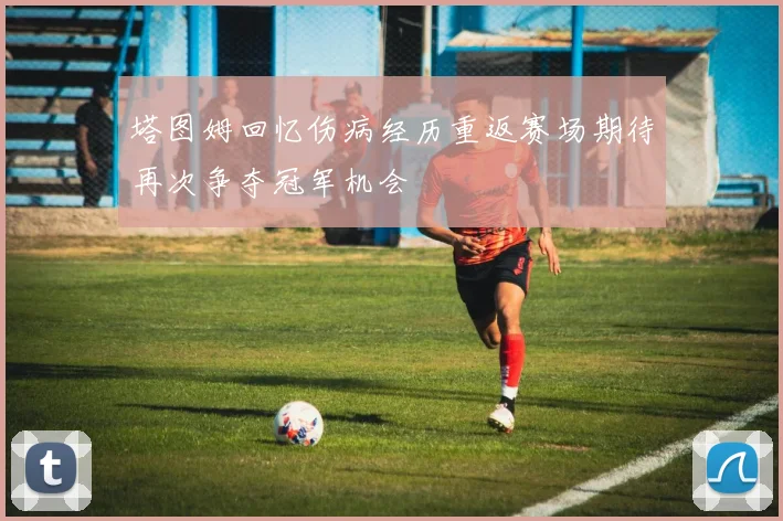 塔图姆回忆伤病经历重返赛场期待再次争夺冠军机会