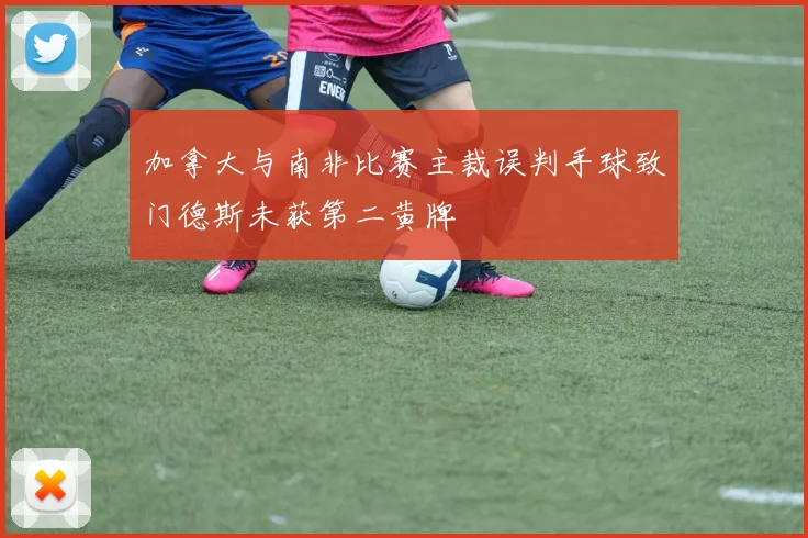 加拿大与南非比赛主裁误判手球致门德斯未获第二黄牌