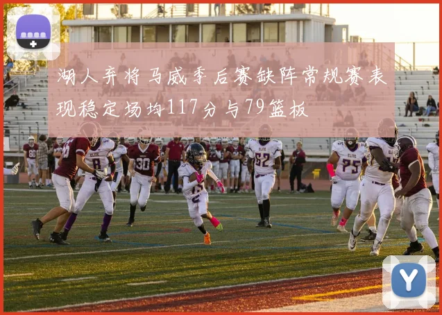 湖人弃将马威季后赛缺阵常规赛表现稳定场均117分与79篮板